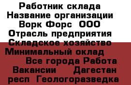 Работник склада › Название организации ­ Ворк Форс, ООО › Отрасль предприятия ­ Складское хозяйство › Минимальный оклад ­ 60 000 - Все города Работа » Вакансии   . Дагестан респ.,Геологоразведка п.